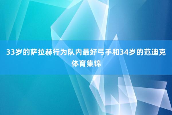 33岁的萨拉赫行为队内最好弓手和34岁的范迪克体育集锦