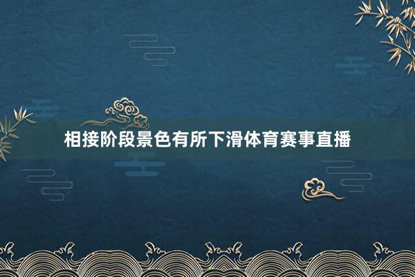 相接阶段景色有所下滑体育赛事直播