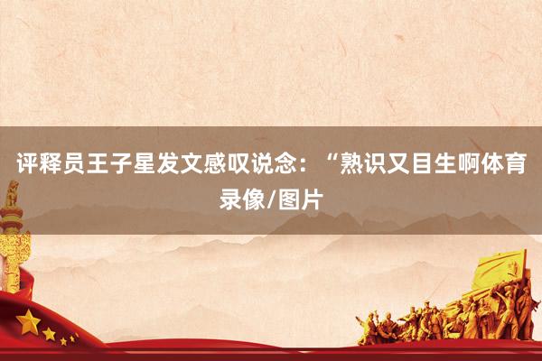 评释员王子星发文感叹说念：“熟识又目生啊体育录像/图片