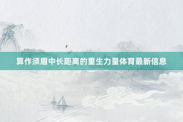 算作须眉中长距离的重生力量体育最新信息