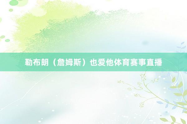 勒布朗（詹姆斯）也爱他体育赛事直播
