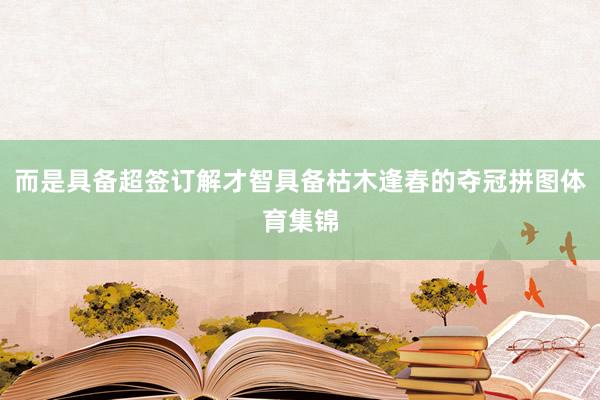 而是具备超签订解才智具备枯木逢春的夺冠拼图体育集锦