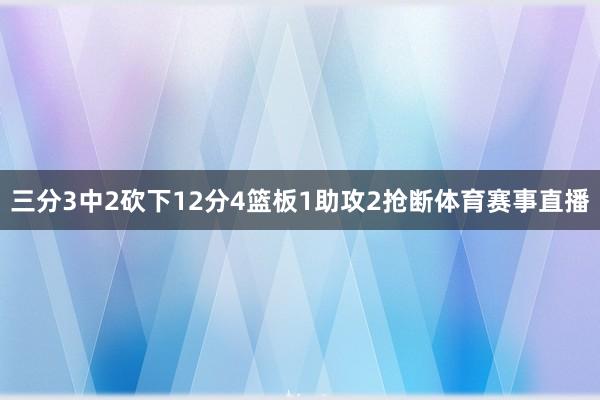三分3中2砍下12分4篮板1助攻2抢断体育赛事直播