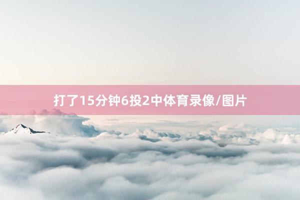 打了15分钟6投2中体育录像/图片