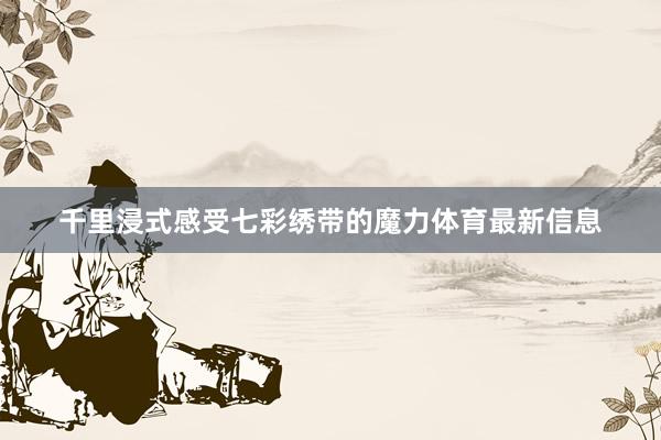 千里浸式感受七彩绣带的魔力体育最新信息