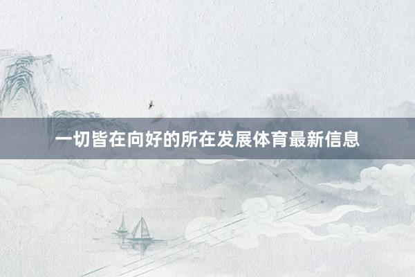 一切皆在向好的所在发展体育最新信息