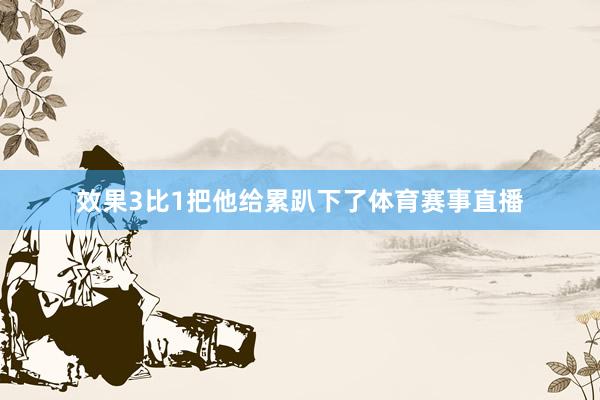 效果3比1把他给累趴下了体育赛事直播