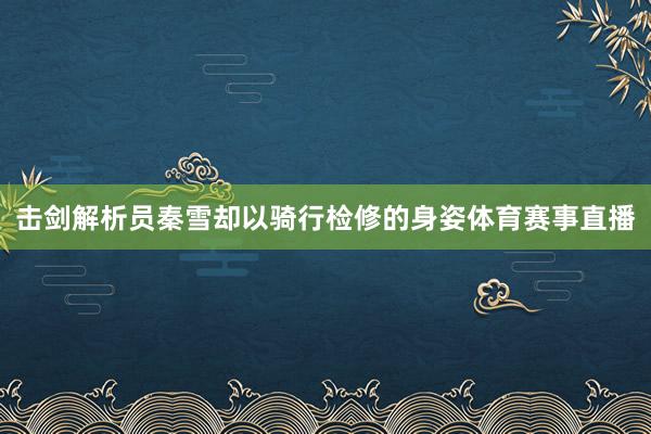 击剑解析员秦雪却以骑行检修的身姿体育赛事直播