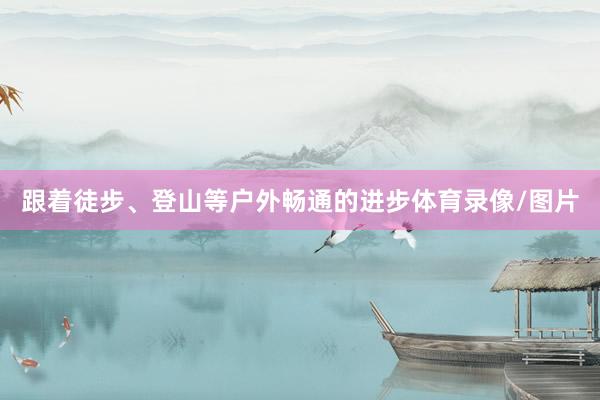 跟着徒步、登山等户外畅通的进步体育录像/图片