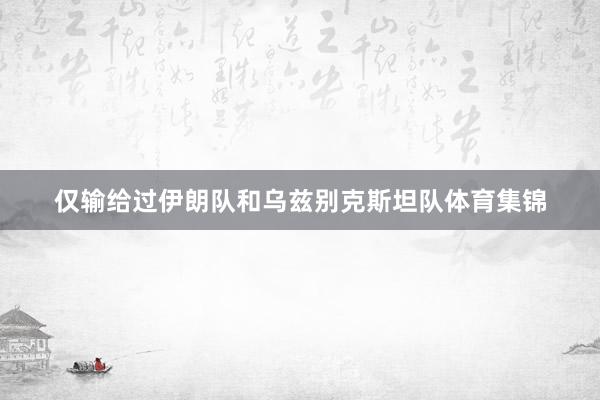 仅输给过伊朗队和乌兹别克斯坦队体育集锦