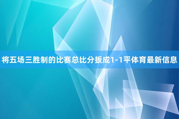将五场三胜制的比赛总比分扳成1-1平体育最新信息