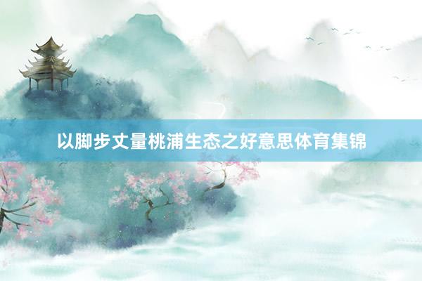 以脚步丈量桃浦生态之好意思体育集锦