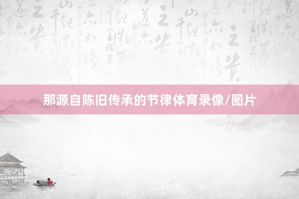 那源自陈旧传承的节律体育录像/图片