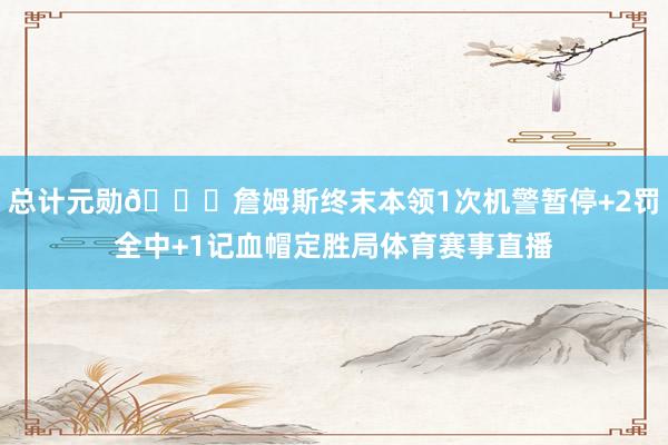 总计元勋👍詹姆斯终末本领1次机警暂停+2罚全中+1记血帽定胜局体育赛事直播