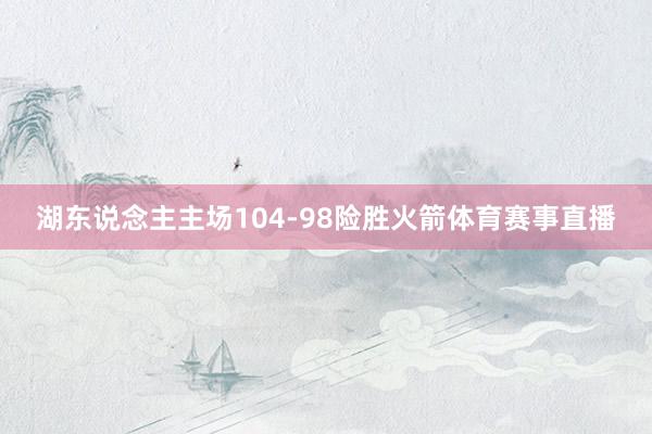 湖东说念主主场104-98险胜火箭体育赛事直播