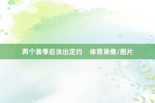 两个赛季后淡出定约    体育录像/图片