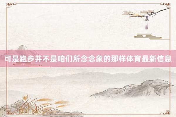 可是跑步并不是咱们所念念象的那样体育最新信息