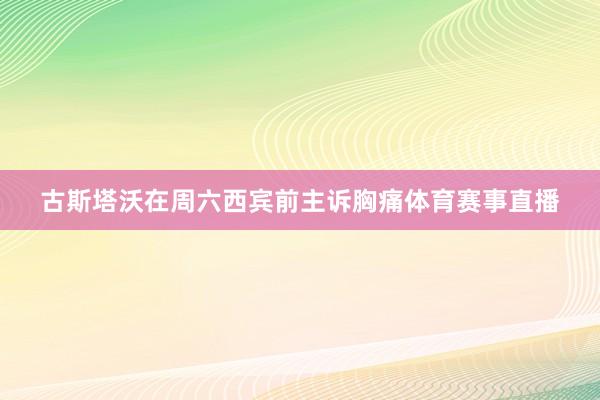 古斯塔沃在周六西宾前主诉胸痛体育赛事直播