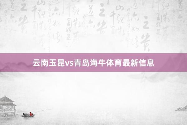 云南玉昆vs青岛海牛体育最新信息