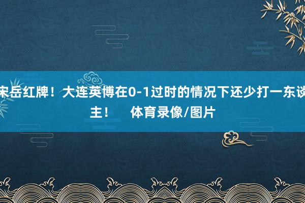 宋岳红牌！大连英博在0-1过时的情况下还少打一东谈主！    体育录像/图片