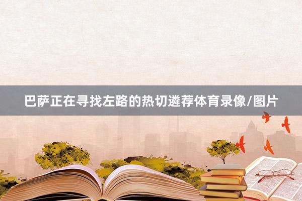 巴萨正在寻找左路的热切遴荐体育录像/图片