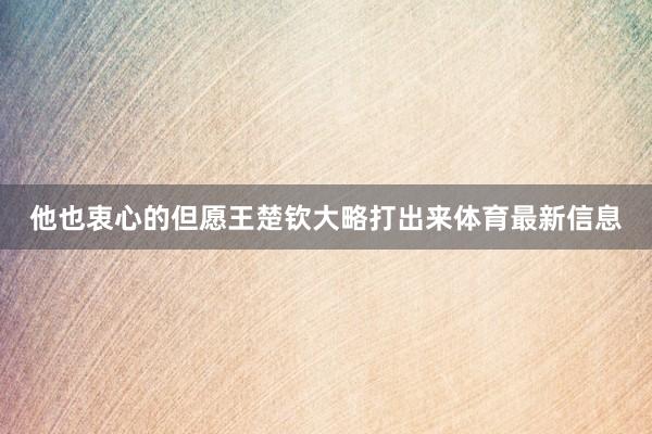 他也衷心的但愿王楚钦大略打出来体育最新信息
