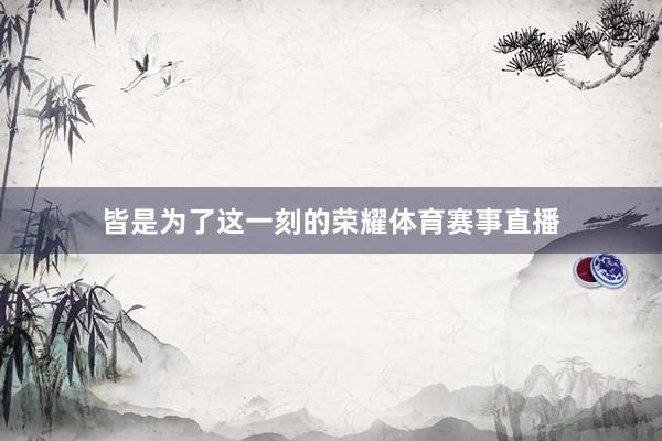 皆是为了这一刻的荣耀体育赛事直播