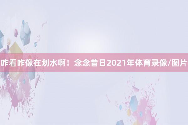 咋看咋像在划水啊！念念昔日2021年体育录像/图片