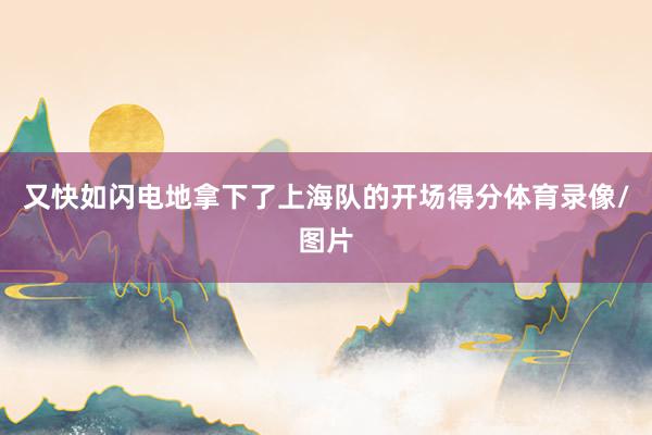 又快如闪电地拿下了上海队的开场得分体育录像/图片