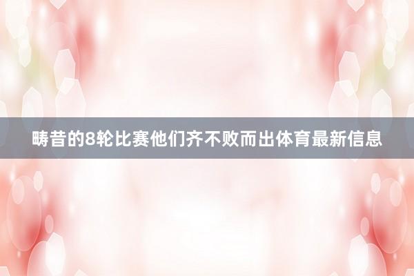 畴昔的8轮比赛他们齐不败而出体育最新信息