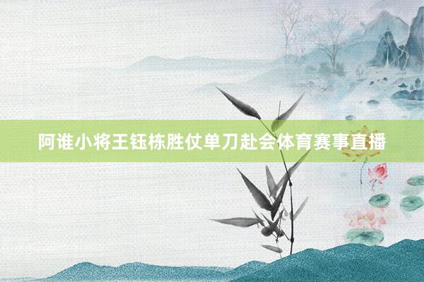 阿谁小将王钰栋胜仗单刀赴会体育赛事直播