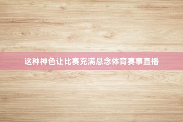 这种神色让比赛充满悬念体育赛事直播