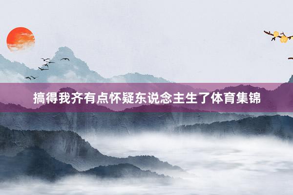 搞得我齐有点怀疑东说念主生了体育集锦