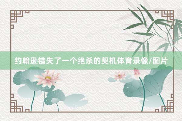 约翰逊错失了一个绝杀的契机体育录像/图片