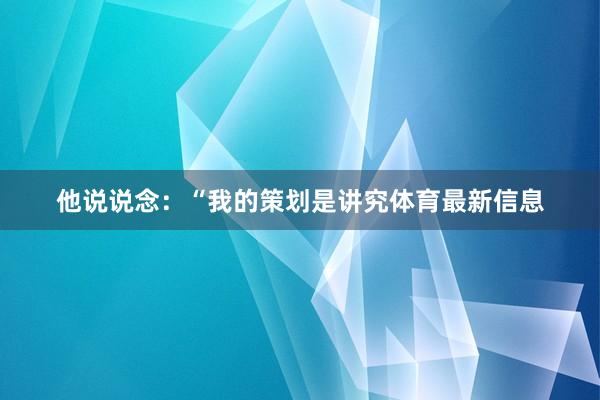 他说说念：“我的策划是讲究体育最新信息