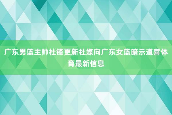 广东男篮主帅杜锋更新社媒向广东女篮暗示道喜体育最新信息