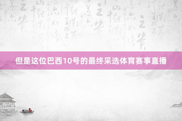 但是这位巴西10号的最终采选体育赛事直播