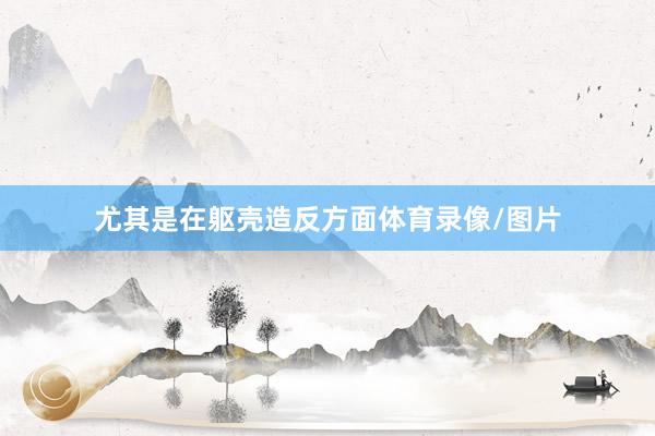 尤其是在躯壳造反方面体育录像/图片