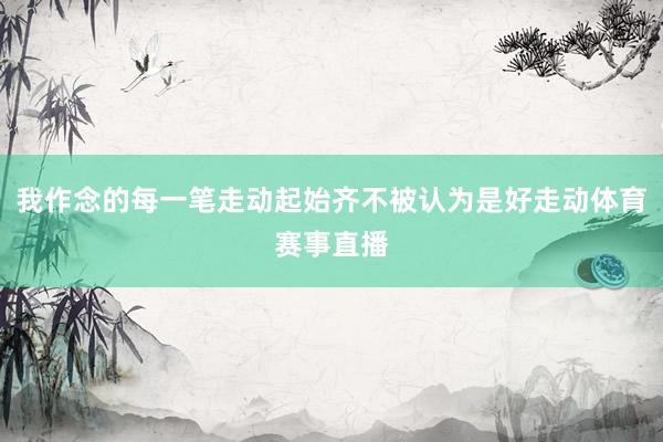 我作念的每一笔走动起始齐不被认为是好走动体育赛事直播
