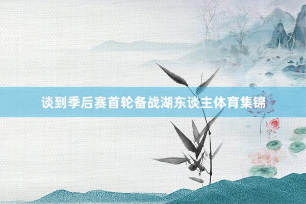 谈到季后赛首轮备战湖东谈主体育集锦