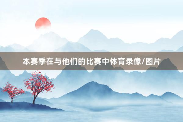 本赛季在与他们的比赛中体育录像/图片