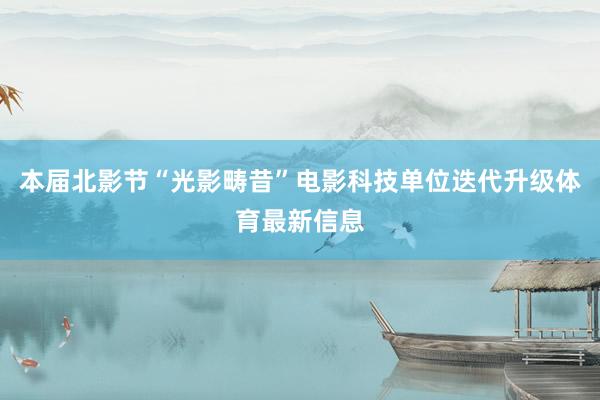 本届北影节“光影畴昔”电影科技单位迭代升级体育最新信息