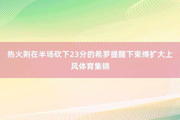 热火则在半场砍下23分的希罗提醒下束缚扩大上风体育集锦