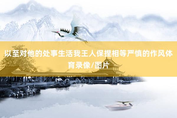 以至对他的处事生活我王人保捏相等严慎的作风体育录像/图片
