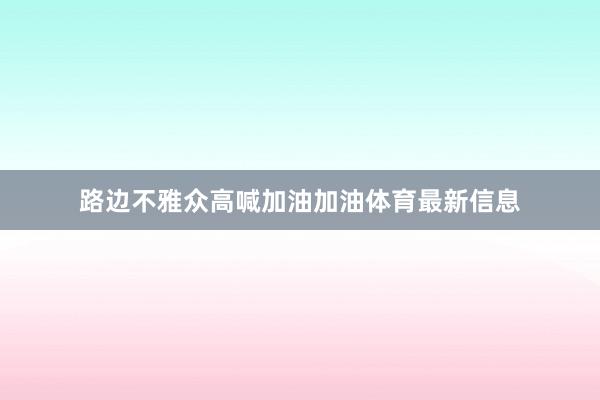 路边不雅众高喊加油加油体育最新信息