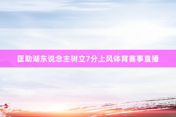 匡助湖东说念主树立7分上风体育赛事直播