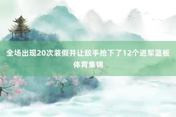 全场出现20次装假并让敌手抢下了12个进军篮板体育集锦