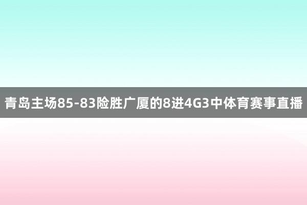 青岛主场85-83险胜广厦的8进4G3中体育赛事直播