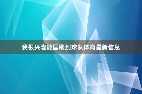 我很兴隆能匡助到球队体育最新信息