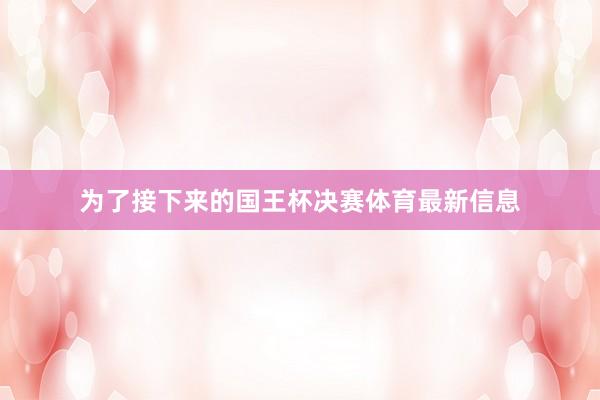 为了接下来的国王杯决赛体育最新信息